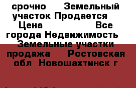 срочно!    Земельный участок!Продается! › Цена ­ 1 000 000 - Все города Недвижимость » Земельные участки продажа   . Ростовская обл.,Новошахтинск г.